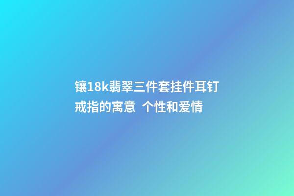 镶18k翡翠三件套挂件耳钉戒指的寓意  个性和爱情